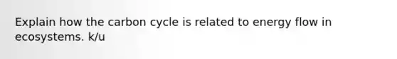 Explain how the carbon cycle is related to energy flow in ecosystems. k/u