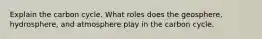 Explain the carbon cycle. What roles does the geosphere, hydrosphere, and atmosphere play in the carbon cycle.
