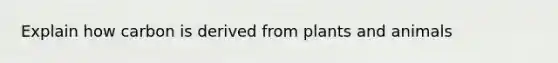 Explain how carbon is derived from plants and animals