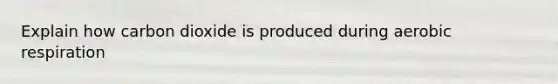 Explain how carbon dioxide is produced during aerobic respiration