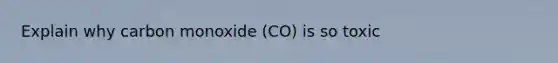 Explain why carbon monoxide (CO) is so toxic