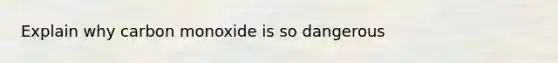 Explain why carbon monoxide is so dangerous