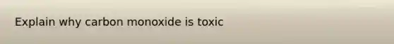 Explain why carbon monoxide is toxic