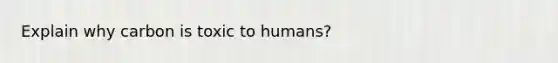 Explain why carbon is toxic to humans?