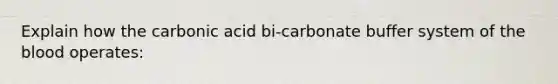 Explain how the carbonic acid bi-carbonate buffer system of the blood operates: