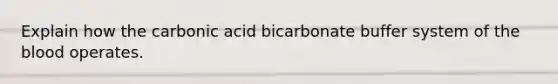 Explain how the carbonic acid bicarbonate buffer system of the blood operates.