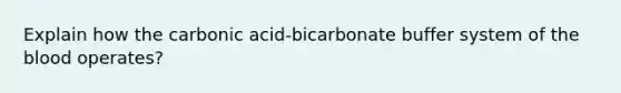 Explain how the carbonic acid-bicarbonate buffer system of the blood operates?