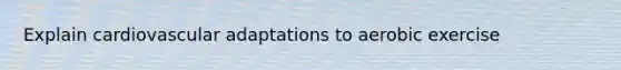 Explain cardiovascular adaptations to aerobic exercise