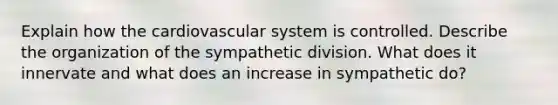 Explain how the cardiovascular system is controlled. Describe the organization of the sympathetic division. What does it innervate and what does an increase in sympathetic do?