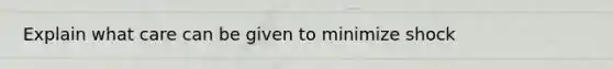 Explain what care can be given to minimize shock