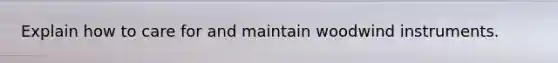 Explain how to care for and maintain woodwind instruments.