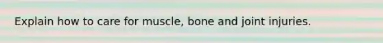 Explain how to care for muscle, bone and joint injuries.