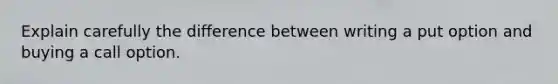 Explain carefully the difference between writing a put option and buying a call option.