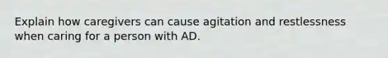 Explain how caregivers can cause agitation and restlessness when caring for a person with AD.