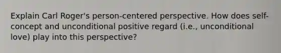 Explain Carl Roger's person-centered perspective. How does self-concept and unconditional positive regard (i.e., unconditional love) play into this perspective?