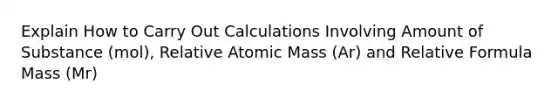 Explain How to Carry Out Calculations Involving Amount of Substance (mol), Relative Atomic Mass (Ar) and Relative Formula Mass (Mr)