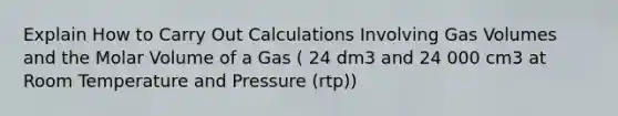 Explain How to Carry Out Calculations Involving Gas Volumes and the Molar Volume of a Gas ( 24 dm3 and 24 000 cm3 at Room Temperature and Pressure (rtp))