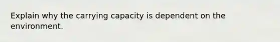 Explain why the carrying capacity is dependent on the environment.