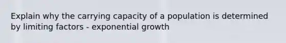 Explain why the carrying capacity of a population is determined by limiting factors - exponential growth