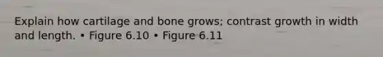 Explain how cartilage and bone grows; contrast growth in width and length. • Figure 6.10 • Figure 6.11