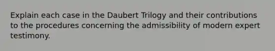 Explain each case in the Daubert Trilogy and their contributions to the procedures concerning the admissibility of modern expert testimony.