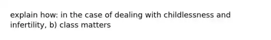 explain how: in the case of dealing with childlessness and infertility, b) class matters