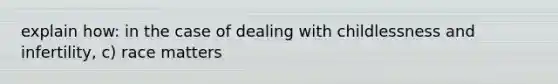 explain how: in the case of dealing with childlessness and infertility, c) race matters