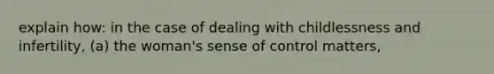 explain how: in the case of dealing with childlessness and infertility, (a) the woman's sense of control matters,