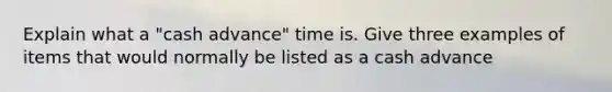 Explain what a "cash advance" time is. Give three examples of items that would normally be listed as a cash advance