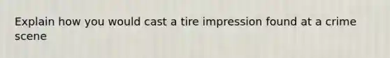 Explain how you would cast a tire impression found at a crime scene