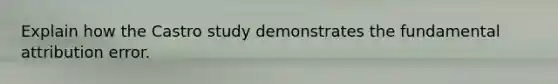 Explain how the Castro study demonstrates the fundamental attribution error.