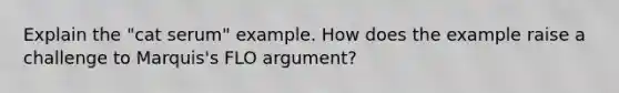 Explain the "cat serum" example. How does the example raise a challenge to Marquis's FLO argument?