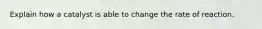 Explain how a catalyst is able to change the rate of reaction.