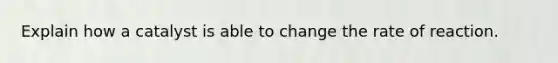 Explain how a catalyst is able to change the rate of reaction.