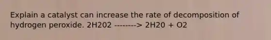 Explain a catalyst can increase the rate of decomposition of hydrogen peroxide. 2H202 --------> 2H20 + O2