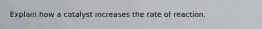 Explain how a catalyst increases the rate of reaction.