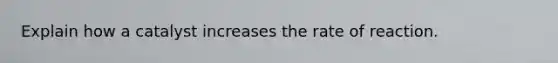 Explain how a catalyst increases the rate of reaction.