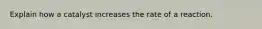 Explain how a catalyst increases the rate of a reaction.