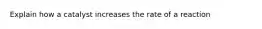 Explain how a catalyst increases the rate of a reaction