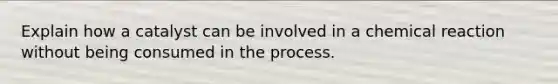 Explain how a catalyst can be involved in a chemical reaction without being consumed in the process.