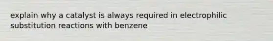 explain why a catalyst is always required in electrophilic substitution reactions with benzene