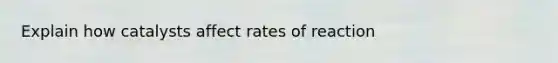 Explain how catalysts affect rates of reaction