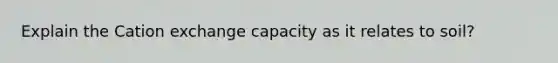 Explain the Cation exchange capacity as it relates to soil?