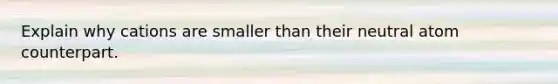 Explain why cations are smaller than their neutral atom counterpart.