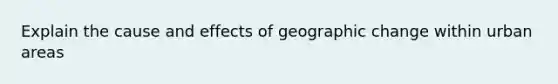 Explain the <a href='https://www.questionai.com/knowledge/kRJV8xGm2O-cause-and-effect' class='anchor-knowledge'>cause and effect</a>s of geographic change within urban areas