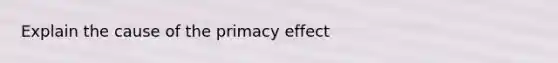 Explain the cause of the primacy effect