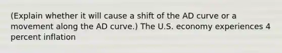 (Explain whether it will cause a shift of the AD curve or a movement along the AD curve.) The U.S. economy experiences 4 percent inflation