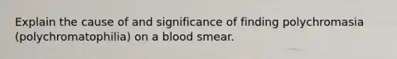 Explain the cause of and significance of finding polychromasia (polychromatophilia) on a blood smear.