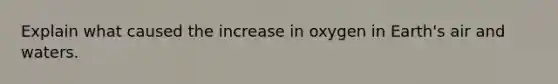 Explain what caused the increase in oxygen in Earth's air and waters.