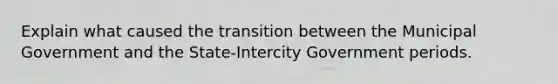 Explain what caused the transition between the Municipal Government and the State-Intercity Government periods.